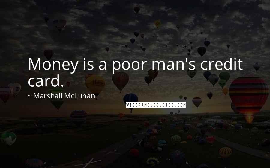 Marshall McLuhan Quotes: Money is a poor man's credit card.