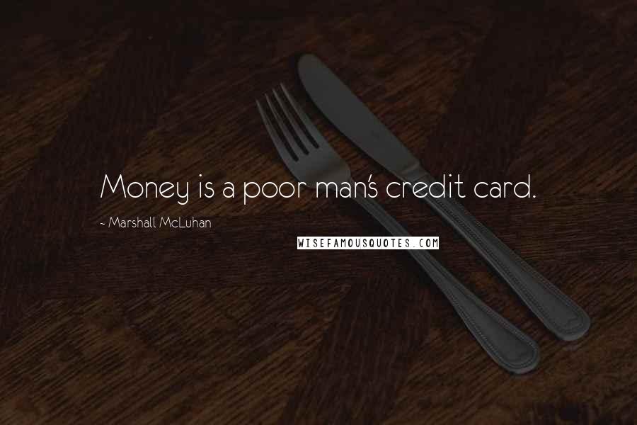 Marshall McLuhan Quotes: Money is a poor man's credit card.