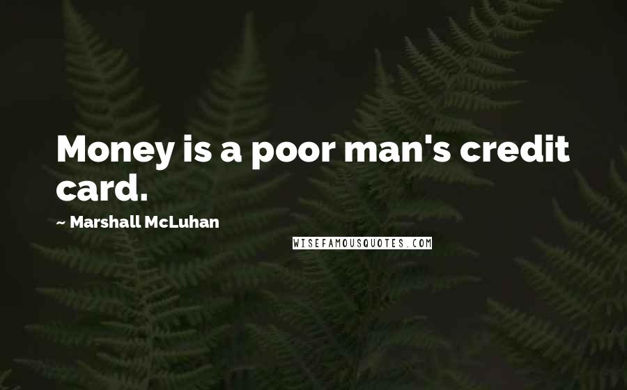 Marshall McLuhan Quotes: Money is a poor man's credit card.