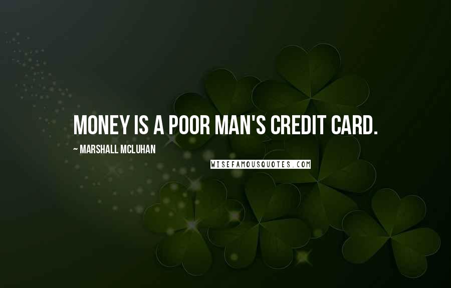 Marshall McLuhan Quotes: Money is a poor man's credit card.