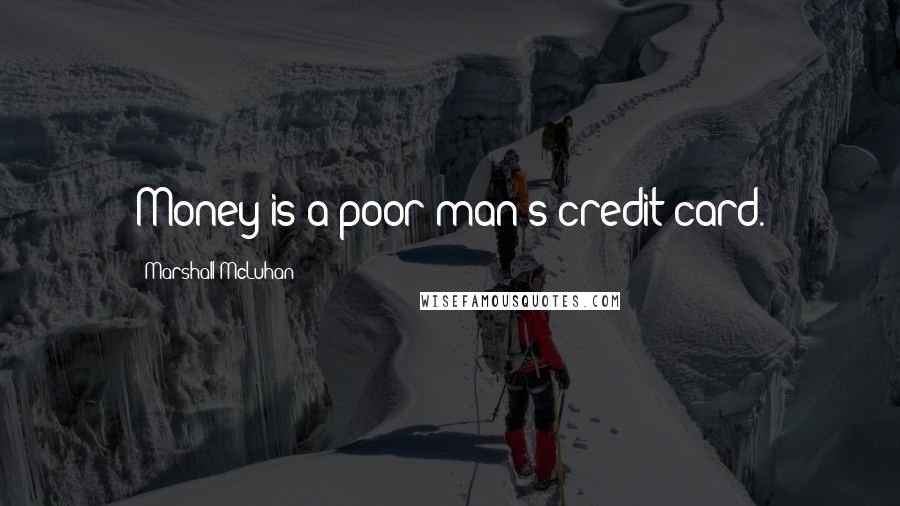 Marshall McLuhan Quotes: Money is a poor man's credit card.