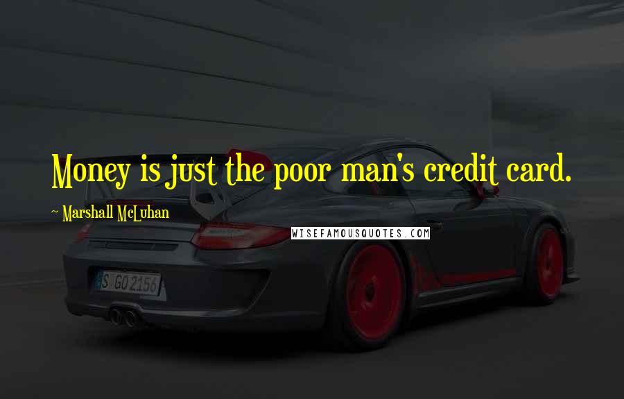Marshall McLuhan Quotes: Money is just the poor man's credit card.