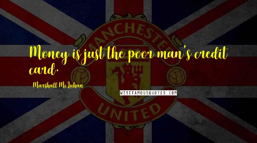 Marshall McLuhan Quotes: Money is just the poor man's credit card.