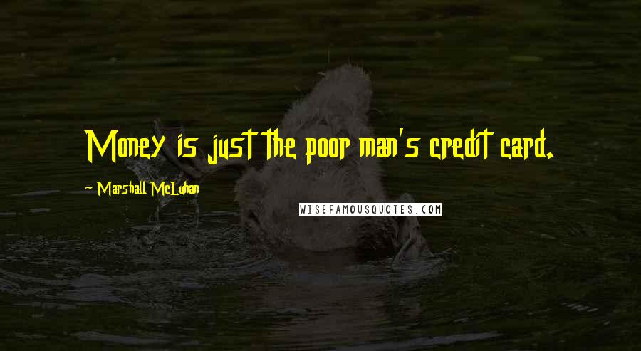 Marshall McLuhan Quotes: Money is just the poor man's credit card.