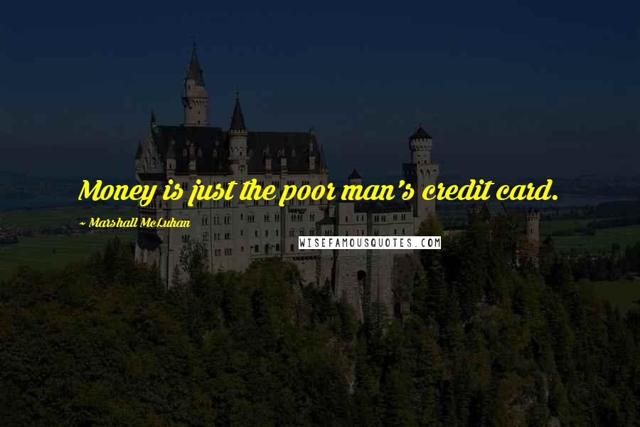 Marshall McLuhan Quotes: Money is just the poor man's credit card.