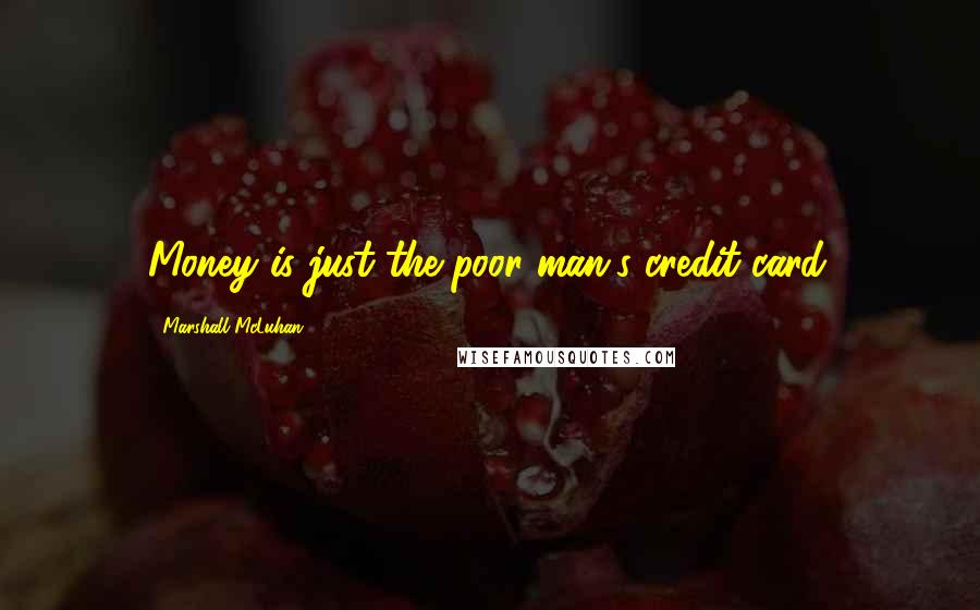 Marshall McLuhan Quotes: Money is just the poor man's credit card.
