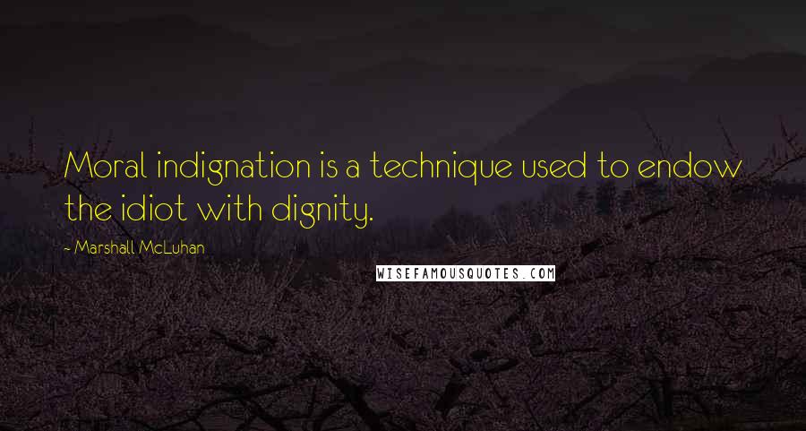 Marshall McLuhan Quotes: Moral indignation is a technique used to endow the idiot with dignity.