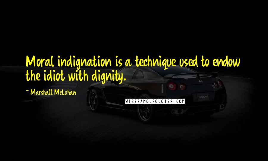 Marshall McLuhan Quotes: Moral indignation is a technique used to endow the idiot with dignity.