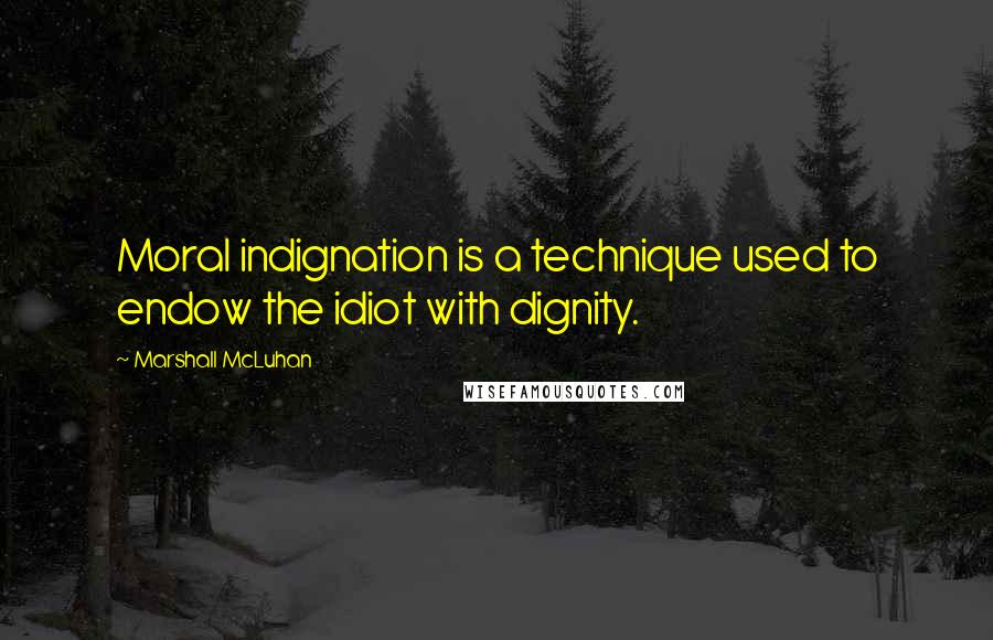 Marshall McLuhan Quotes: Moral indignation is a technique used to endow the idiot with dignity.