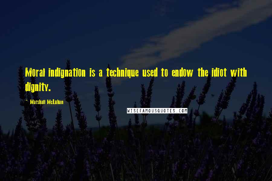 Marshall McLuhan Quotes: Moral indignation is a technique used to endow the idiot with dignity.
