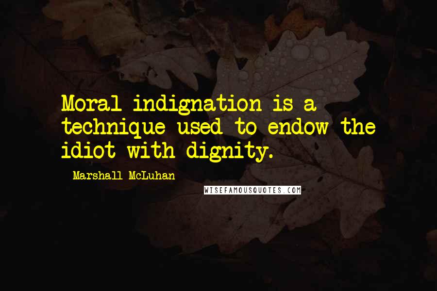 Marshall McLuhan Quotes: Moral indignation is a technique used to endow the idiot with dignity.