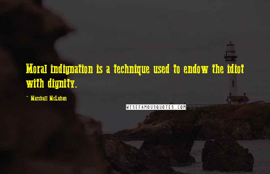 Marshall McLuhan Quotes: Moral indignation is a technique used to endow the idiot with dignity.