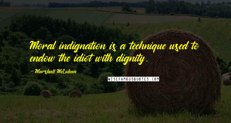 Marshall McLuhan Quotes: Moral indignation is a technique used to endow the idiot with dignity.