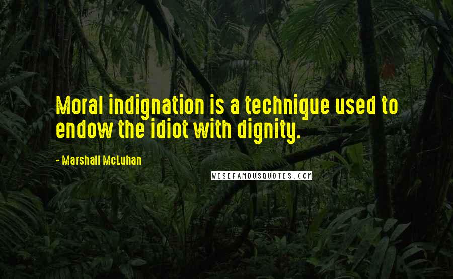 Marshall McLuhan Quotes: Moral indignation is a technique used to endow the idiot with dignity.