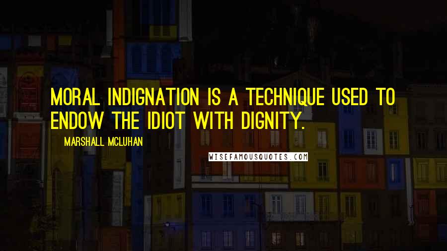 Marshall McLuhan Quotes: Moral indignation is a technique used to endow the idiot with dignity.