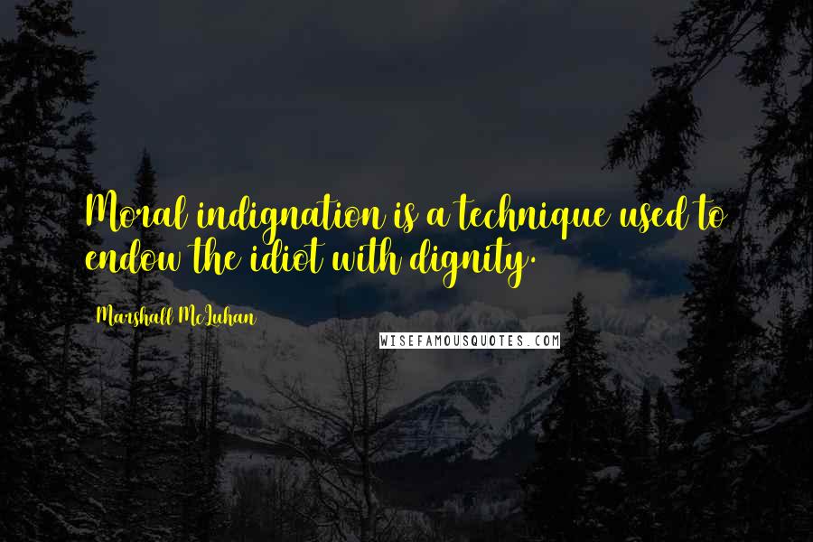 Marshall McLuhan Quotes: Moral indignation is a technique used to endow the idiot with dignity.