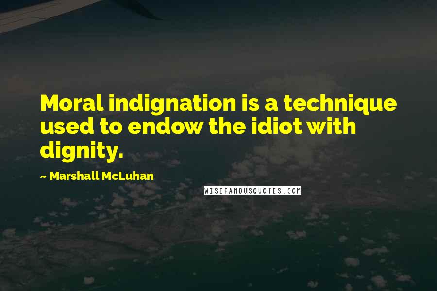 Marshall McLuhan Quotes: Moral indignation is a technique used to endow the idiot with dignity.