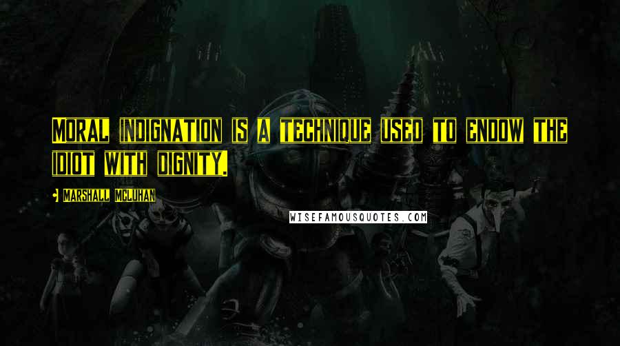 Marshall McLuhan Quotes: Moral indignation is a technique used to endow the idiot with dignity.