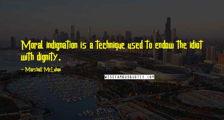 Marshall McLuhan Quotes: Moral indignation is a technique used to endow the idiot with dignity.