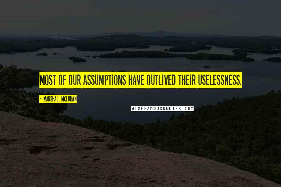 Marshall McLuhan Quotes: Most of our assumptions have outlived their uselessness.