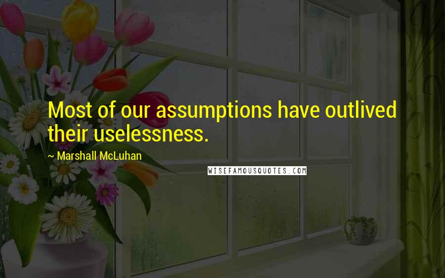 Marshall McLuhan Quotes: Most of our assumptions have outlived their uselessness.