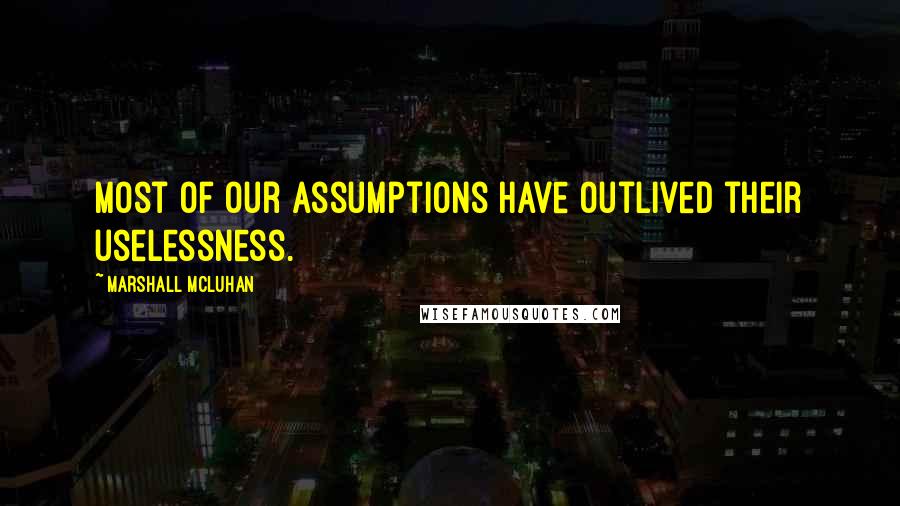 Marshall McLuhan Quotes: Most of our assumptions have outlived their uselessness.