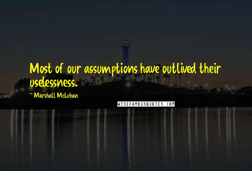 Marshall McLuhan Quotes: Most of our assumptions have outlived their uselessness.