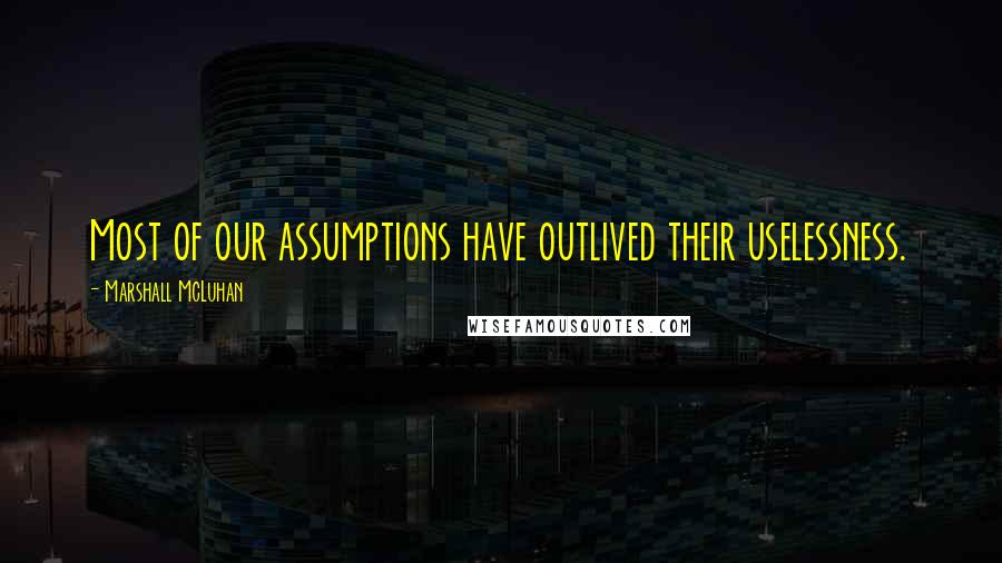 Marshall McLuhan Quotes: Most of our assumptions have outlived their uselessness.