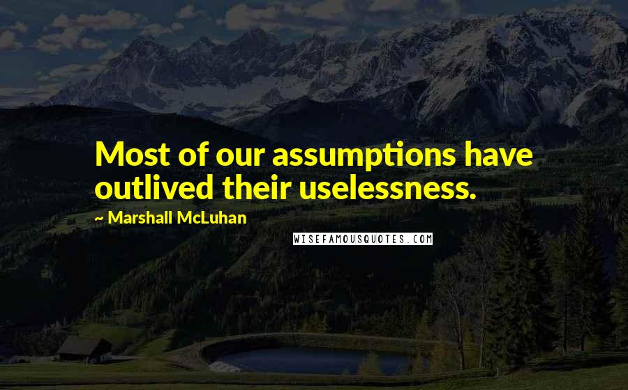 Marshall McLuhan Quotes: Most of our assumptions have outlived their uselessness.