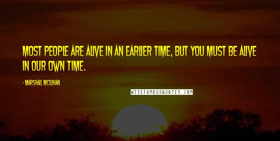 Marshall McLuhan Quotes: Most people are alive in an earlier time, but you must be alive in our own time.