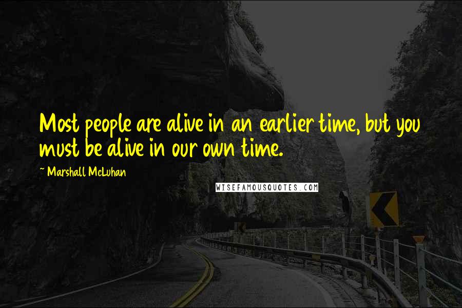 Marshall McLuhan Quotes: Most people are alive in an earlier time, but you must be alive in our own time.