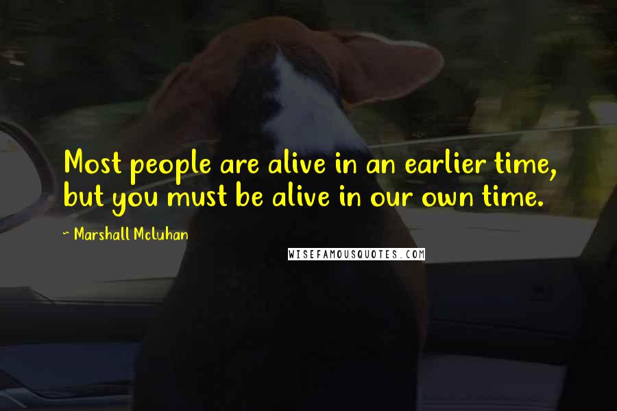 Marshall McLuhan Quotes: Most people are alive in an earlier time, but you must be alive in our own time.