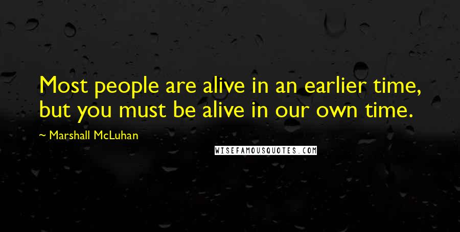 Marshall McLuhan Quotes: Most people are alive in an earlier time, but you must be alive in our own time.