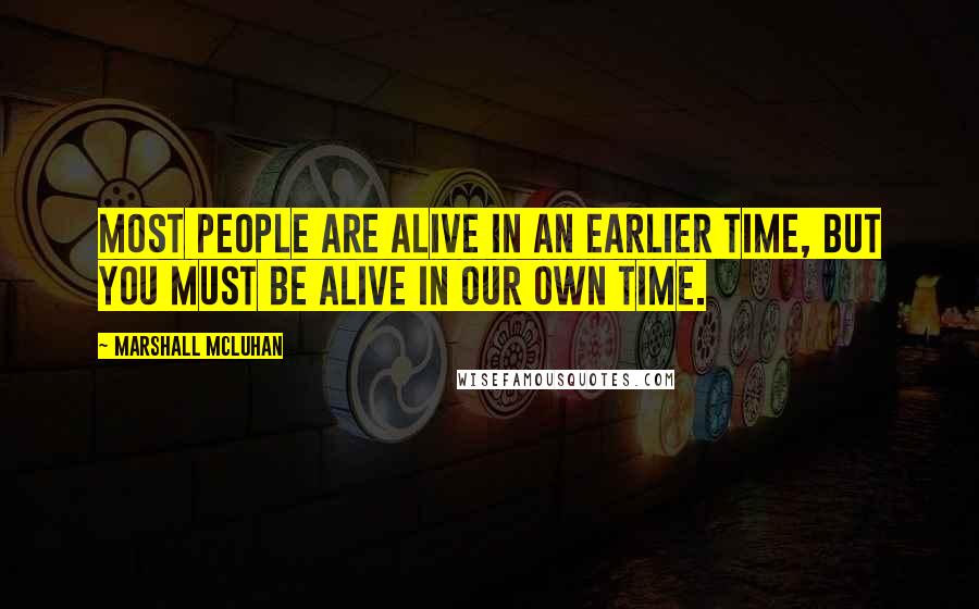 Marshall McLuhan Quotes: Most people are alive in an earlier time, but you must be alive in our own time.