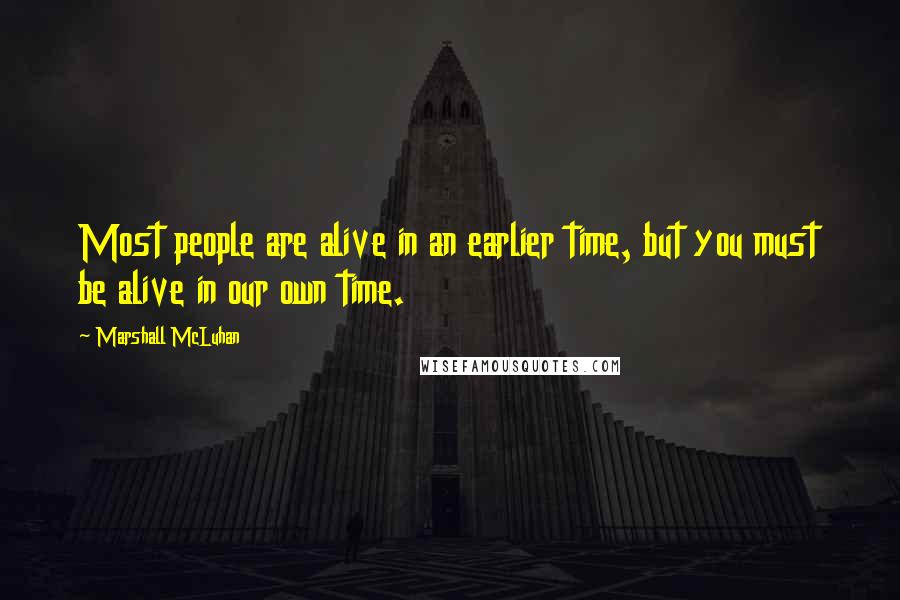 Marshall McLuhan Quotes: Most people are alive in an earlier time, but you must be alive in our own time.