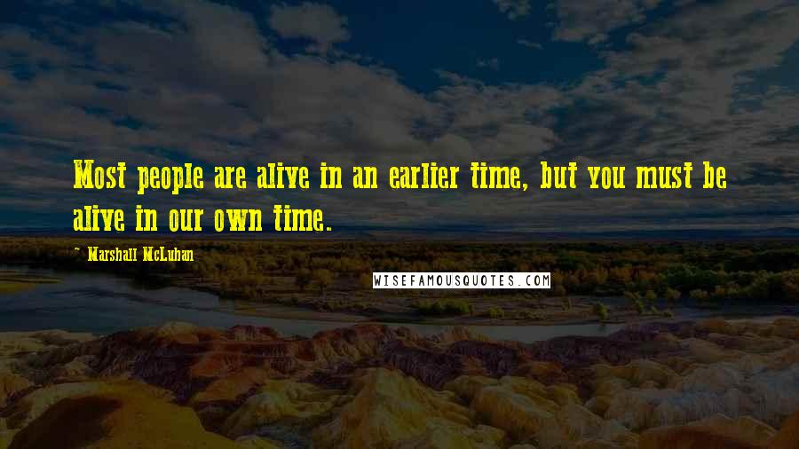 Marshall McLuhan Quotes: Most people are alive in an earlier time, but you must be alive in our own time.