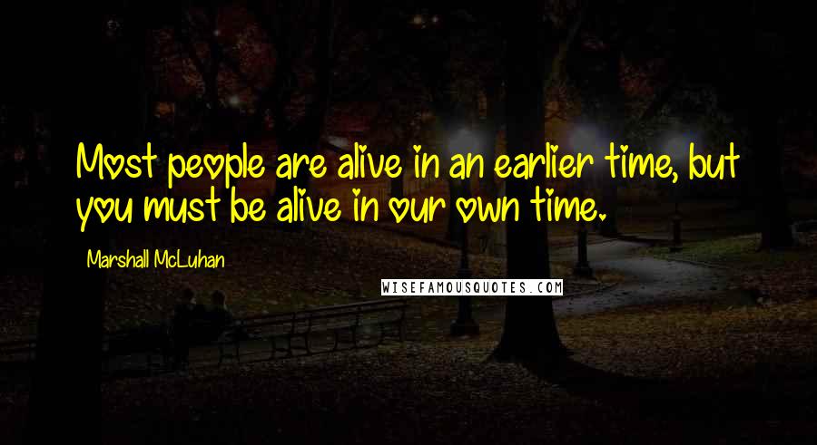 Marshall McLuhan Quotes: Most people are alive in an earlier time, but you must be alive in our own time.