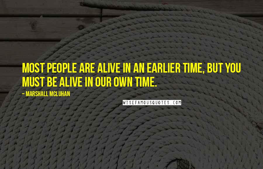 Marshall McLuhan Quotes: Most people are alive in an earlier time, but you must be alive in our own time.