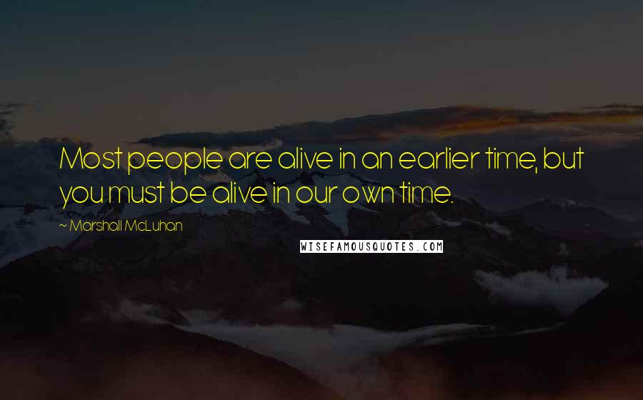 Marshall McLuhan Quotes: Most people are alive in an earlier time, but you must be alive in our own time.