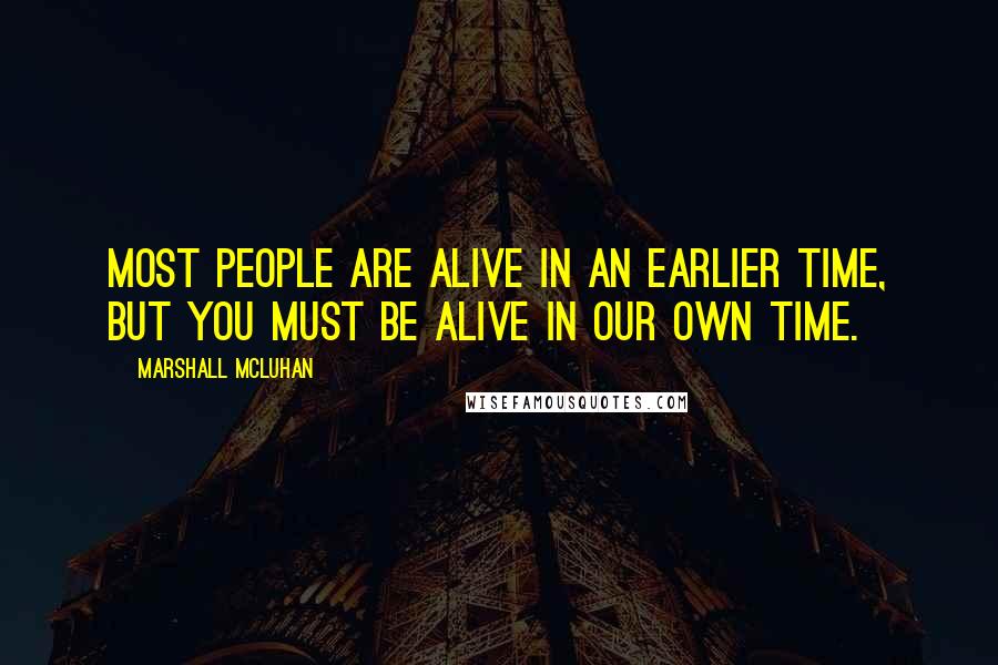 Marshall McLuhan Quotes: Most people are alive in an earlier time, but you must be alive in our own time.