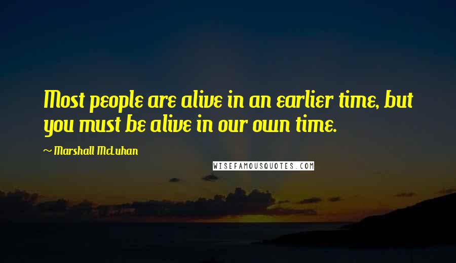 Marshall McLuhan Quotes: Most people are alive in an earlier time, but you must be alive in our own time.