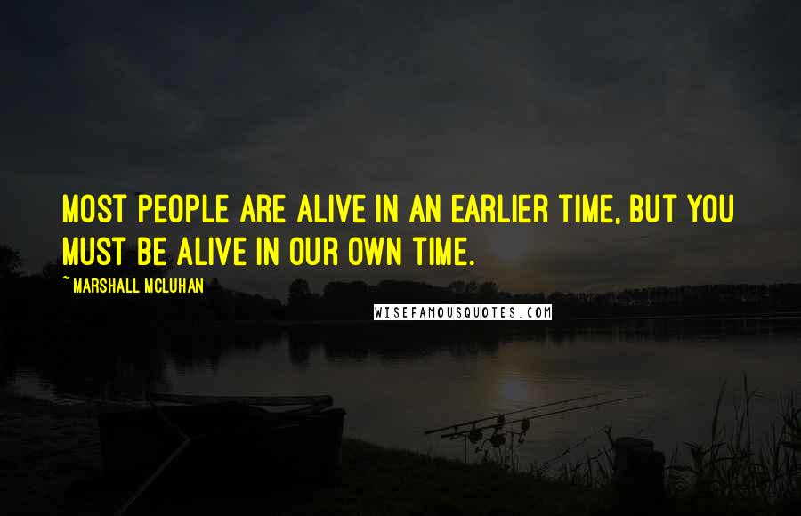 Marshall McLuhan Quotes: Most people are alive in an earlier time, but you must be alive in our own time.