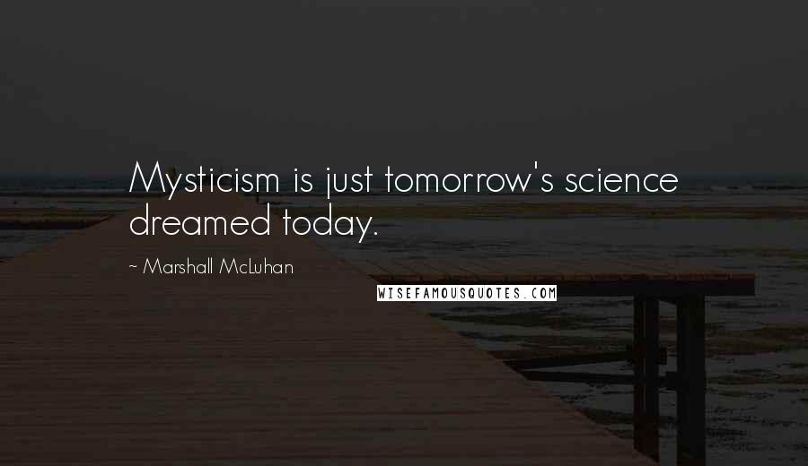 Marshall McLuhan Quotes: Mysticism is just tomorrow's science dreamed today.