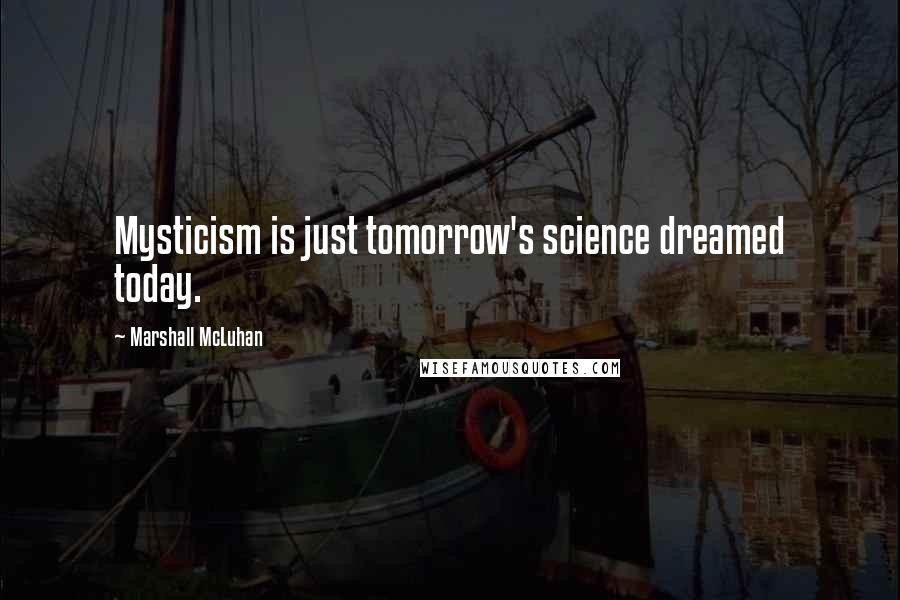 Marshall McLuhan Quotes: Mysticism is just tomorrow's science dreamed today.