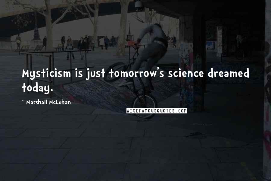 Marshall McLuhan Quotes: Mysticism is just tomorrow's science dreamed today.