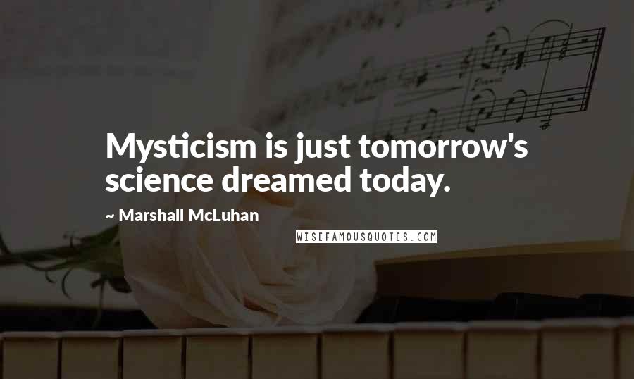 Marshall McLuhan Quotes: Mysticism is just tomorrow's science dreamed today.