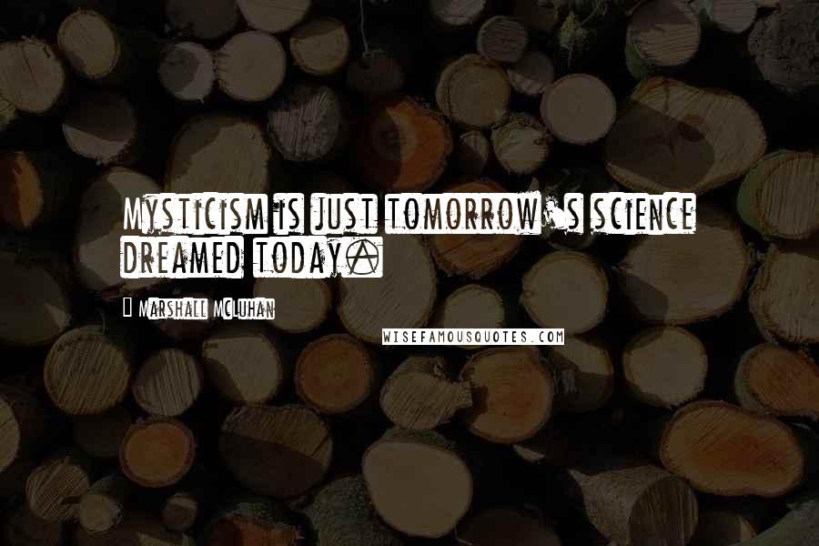 Marshall McLuhan Quotes: Mysticism is just tomorrow's science dreamed today.