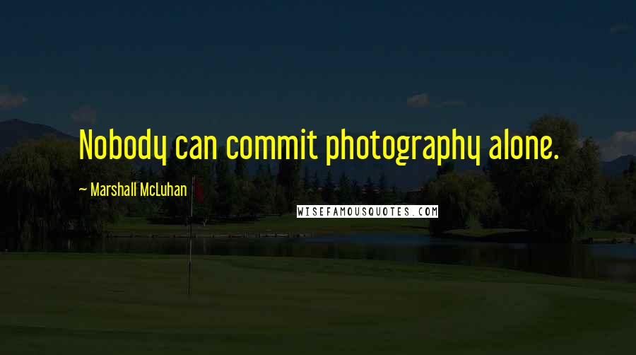 Marshall McLuhan Quotes: Nobody can commit photography alone.