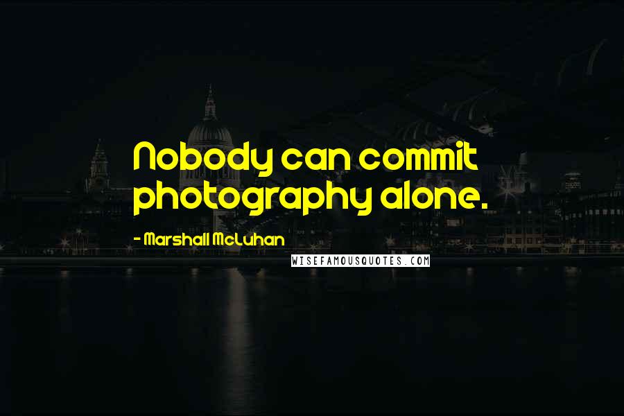 Marshall McLuhan Quotes: Nobody can commit photography alone.