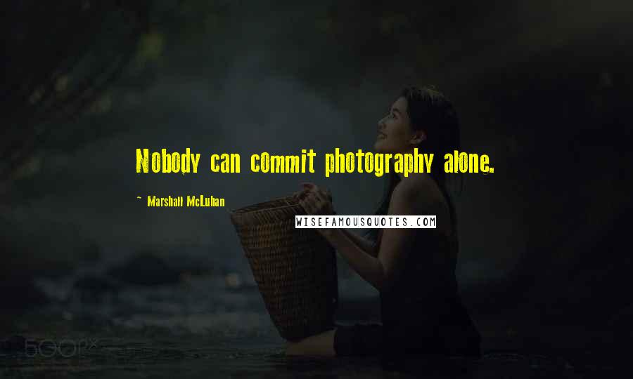 Marshall McLuhan Quotes: Nobody can commit photography alone.